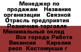 Менеджер по продажам › Название организации ­ Связной › Отрасль предприятия ­ Розничная торговля › Минимальный оклад ­ 40 000 - Все города Работа » Вакансии   . Карелия респ.,Костомукша г.